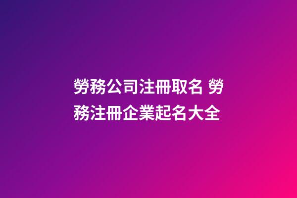 勞務公司注冊取名 勞務注冊企業起名大全-第1張-公司起名-玄機派